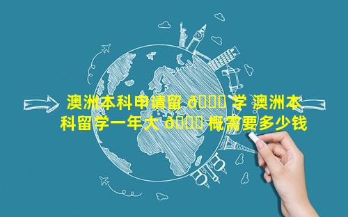 澳洲本科申请留 🐝 学 澳洲本科留学一年大 🐋 概需要多少钱